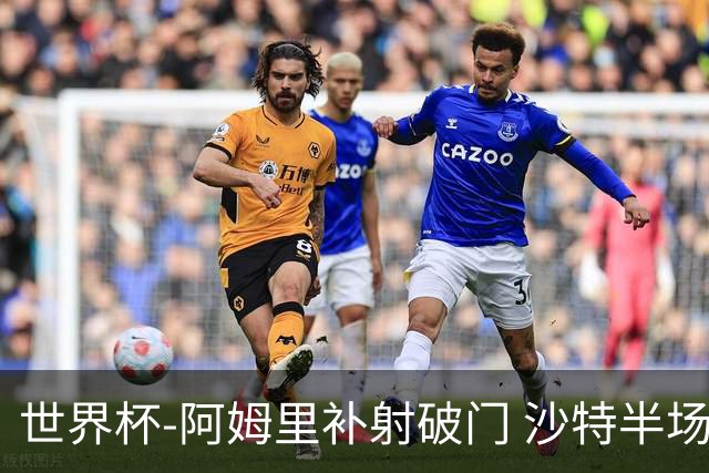 世界杯-阿姆里补射破门 沙特半场暂1-0领先乌拉圭