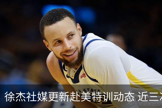 徐杰社媒更新赴美特训动态 近三次入选男篮集训均无缘正规大名单